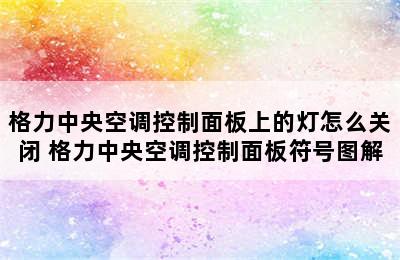 格力中央空调控制面板上的灯怎么关闭 格力中央空调控制面板符号图解